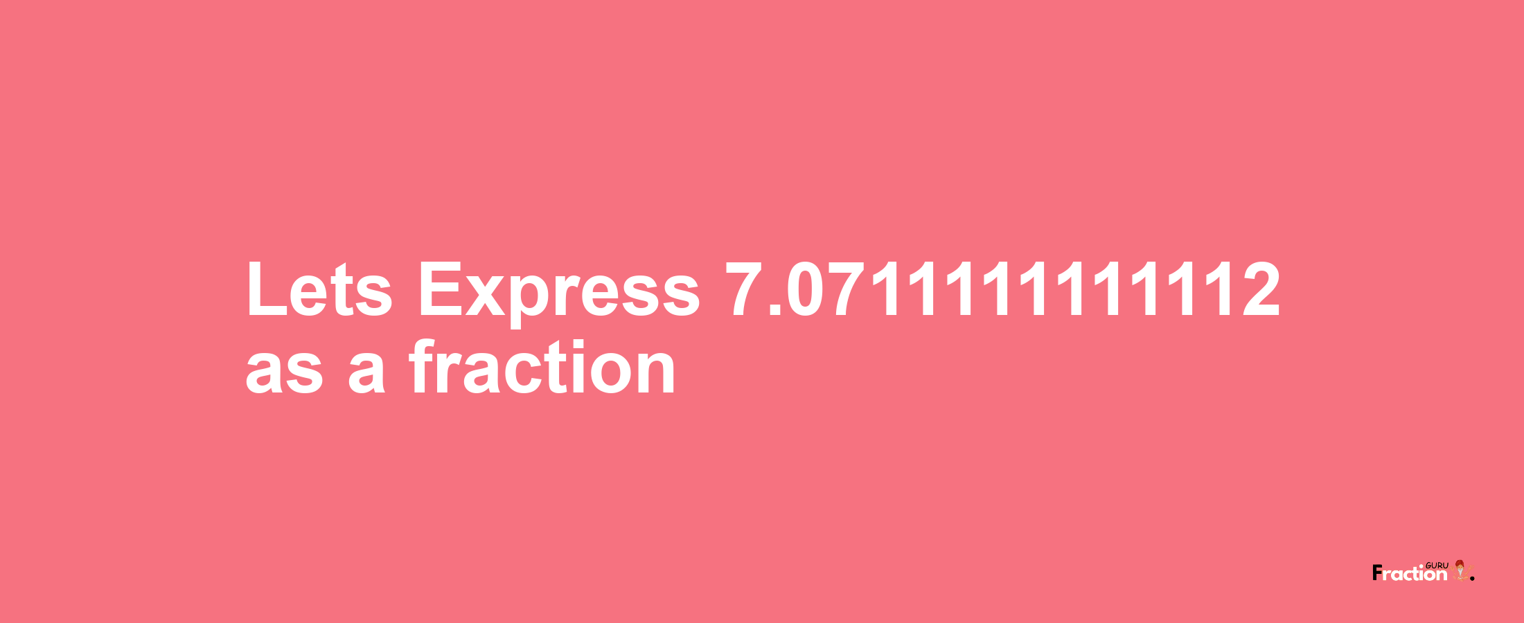 Lets Express 7.0711111111112 as afraction